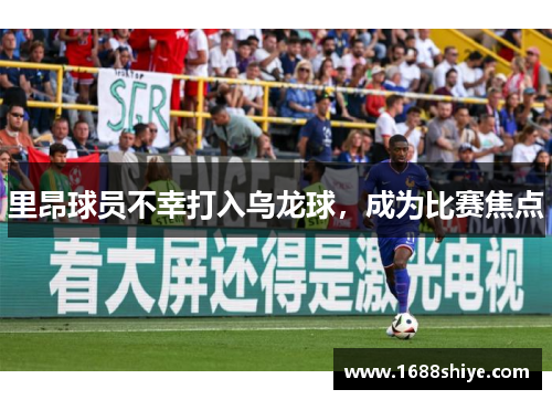 里昂球员不幸打入乌龙球，成为比赛焦点